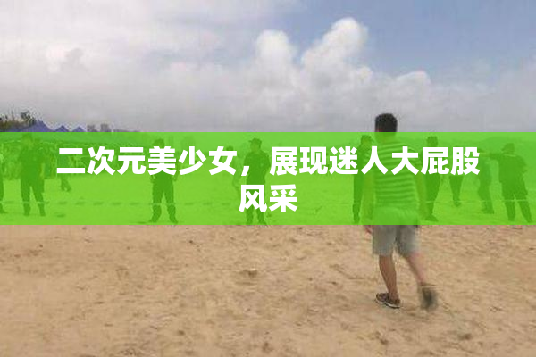 二次元美少女，展现迷人大屁股风采