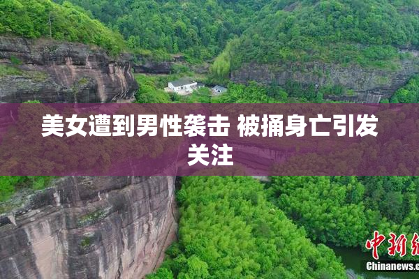 美女遭到男性袭击 被捅身亡引发关注