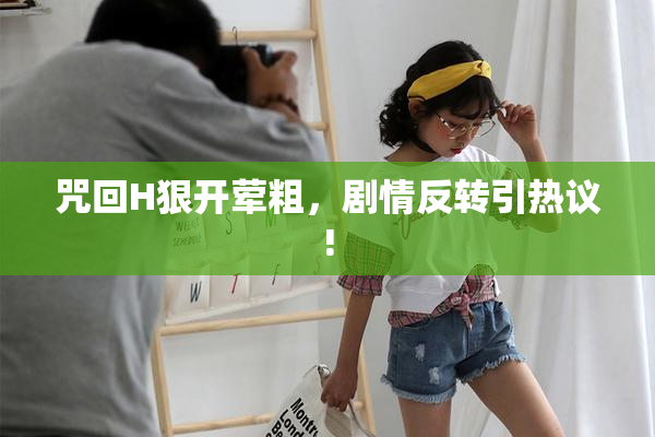 咒回H狠开荤粗，剧情反转引热议!