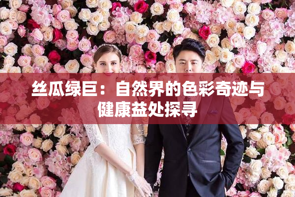 丝瓜绿巨：自然界的色彩奇迹与健康益处探寻