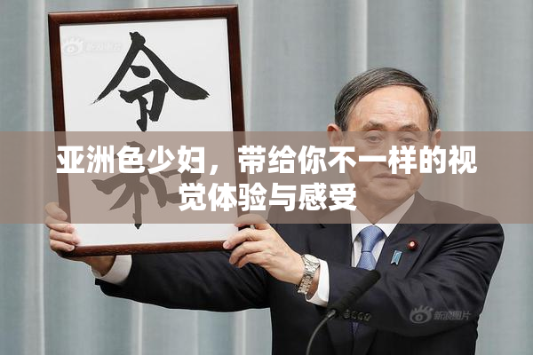 亚洲色少妇，带给你不一样的视觉体验与感受