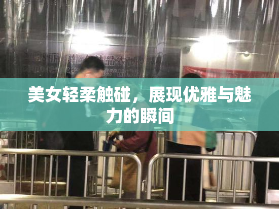 美女轻柔触碰，展现优雅与魅力的瞬间