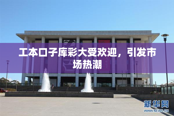 工本口子库彩大受欢迎，引发市场热潮