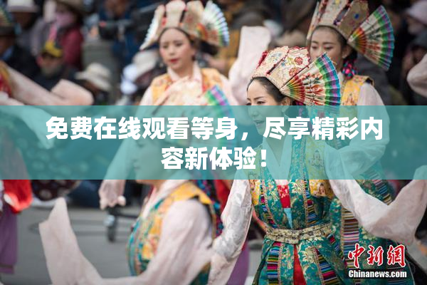 免费在线观看等身，尽享精彩内容新体验！