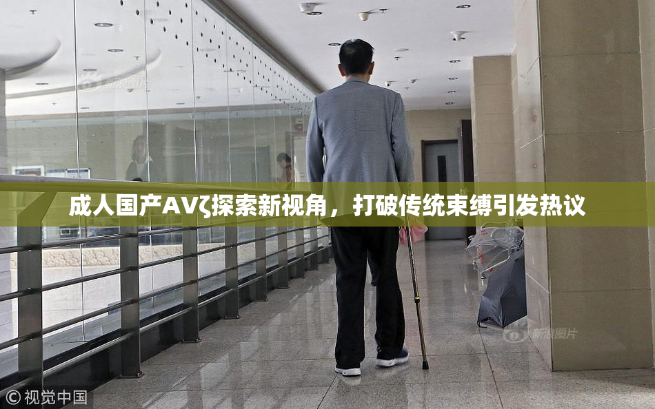 成人国产AVζ探索新视角，打破传统束缚引发热议