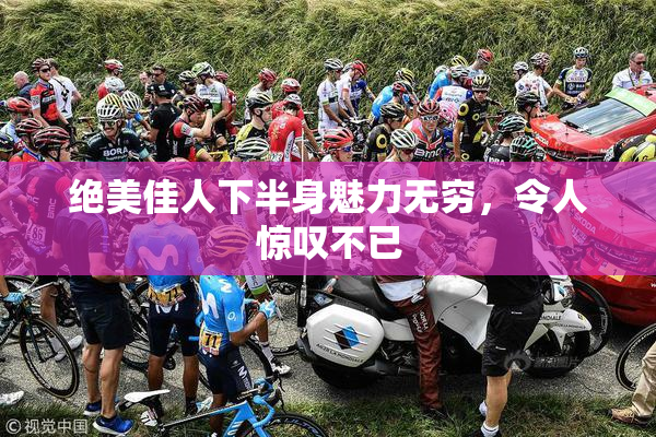 绝美佳人下半身魅力无穷，令人惊叹不已