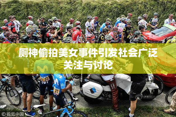 厕神偷拍美女事件引发社会广泛关注与讨论