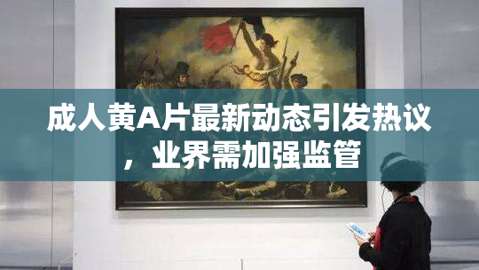 成人黄A片最新动态引发热议，业界需加强监管