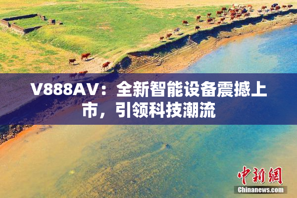 V888AV：全新智能设备震撼上市，引领科技潮流