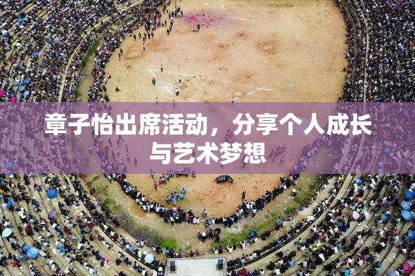 章子怡出席活动，分享个人成长与艺术梦想