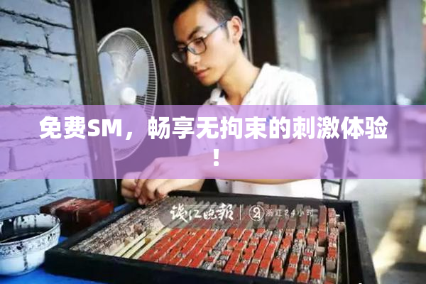 免费SM，畅享无拘束的刺激体验！