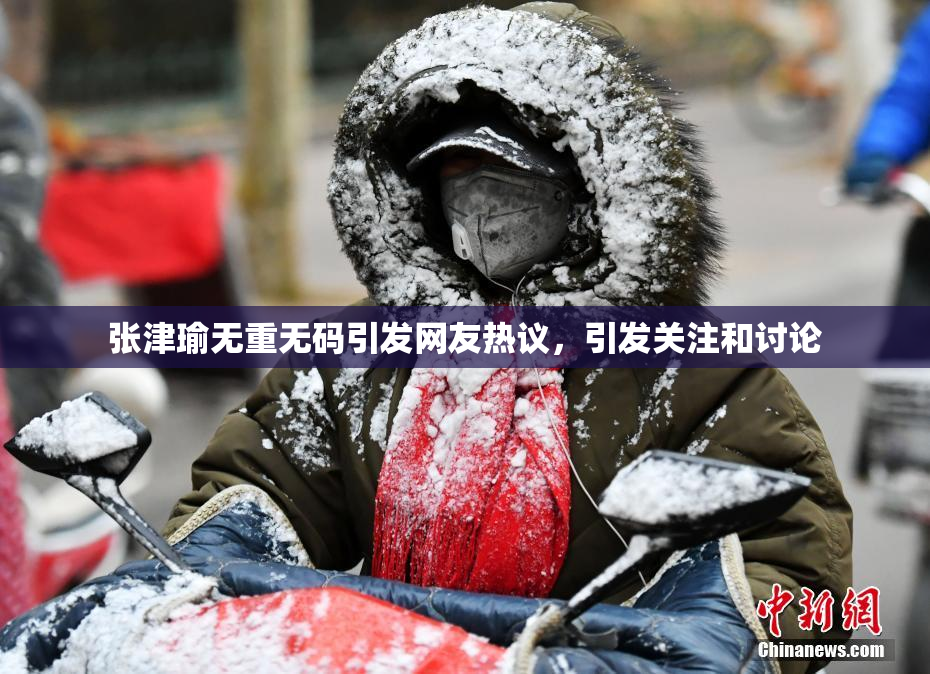 张津瑜无重无码引发网友热议，引发关注和讨论