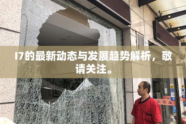 I7的最新动态与发展趋势解析，敬请关注。