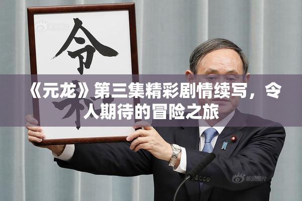《元龙》第三集精彩剧情续写，令人期待的冒险之旅