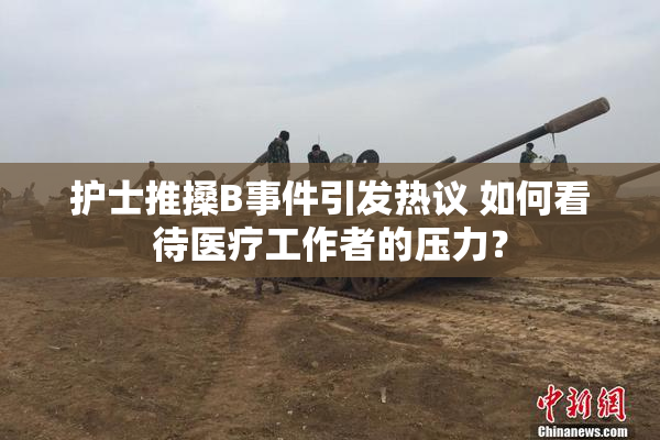 护士推搡B事件引发热议 如何看待医疗工作者的压力？