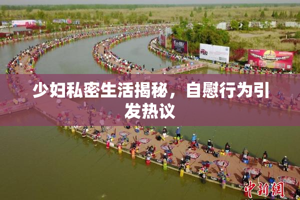 少妇私密生活揭秘，自慰行为引发热议