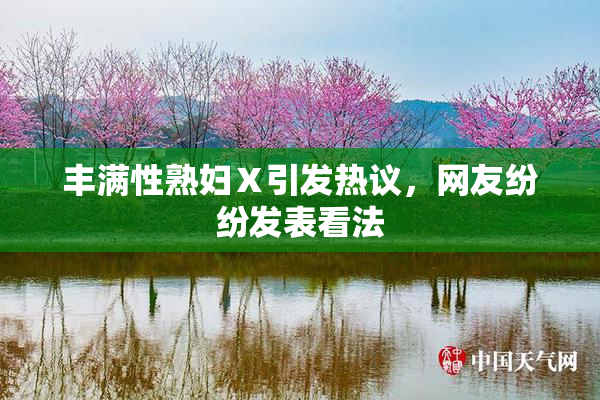 丰满性熟妇Ⅹ引发热议，网友纷纷发表看法