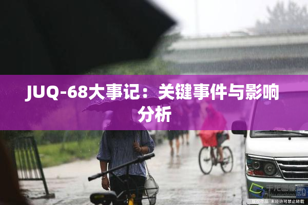JUQ-68大事记：关键事件与影响分析