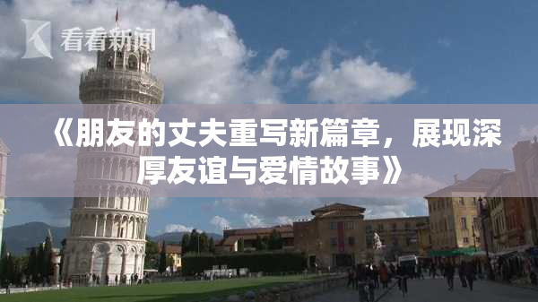 《朋友的丈夫重写新篇章，展现深厚友谊与爱情故事》