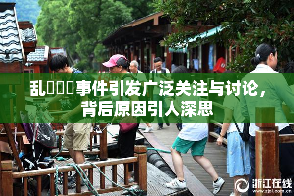 乱婬妺妺事件引发广泛关注与讨论，背后原因引人深思