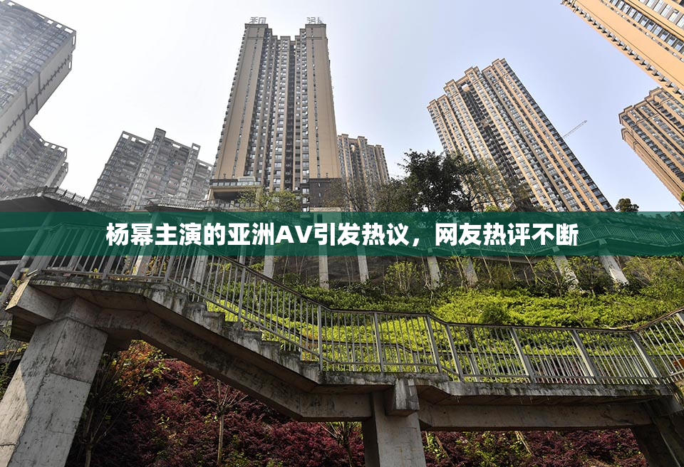 杨幂主演的亚洲AV引发热议，网友热评不断