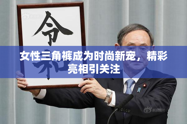 女性三角裤成为时尚新宠，精彩亮相引关注
