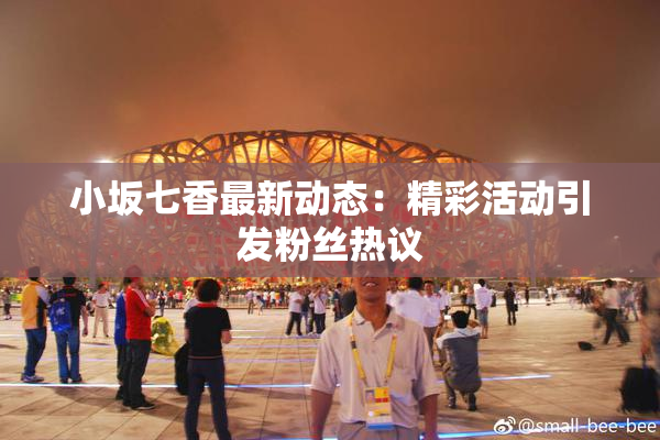 小坂七香最新动态：精彩活动引发粉丝热议