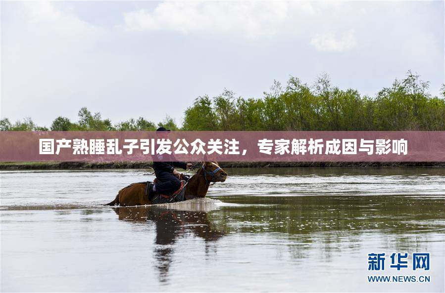 国产熟睡乱子引发公众关注，专家解析成因与影响
