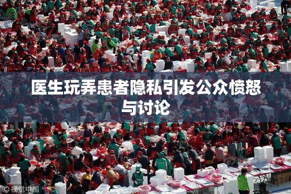 医生玩弄患者隐私引发公众愤怒与讨论