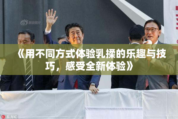 《用不同方式体验乳揉的乐趣与技巧，感受全新体验》