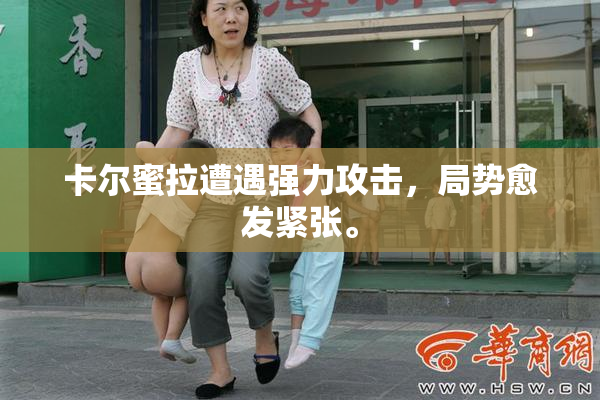 卡尔蜜拉遭遇强力攻击，局势愈发紧张。
