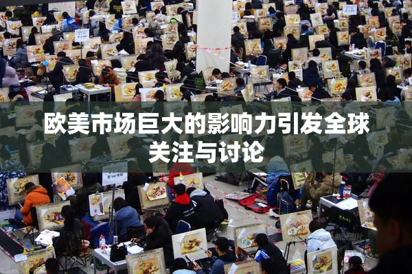 欧美市场巨大的影响力引发全球关注与讨论
