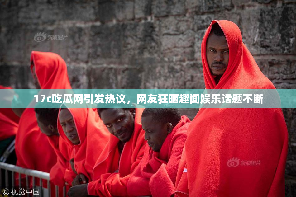 17c吃瓜网引发热议，网友狂晒趣闻娱乐话题不断