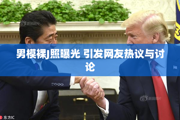 男模裸J照曝光 引发网友热议与讨论