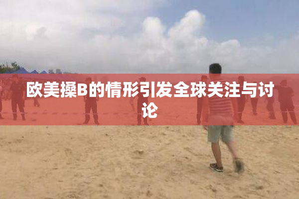 欧美搡B的情形引发全球关注与讨论