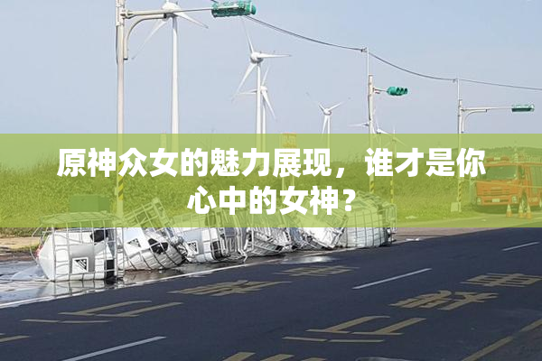 原神众女的魅力展现，谁才是你心中的女神？