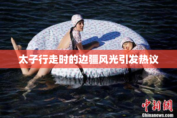 太子行走时的边疆风光引发热议