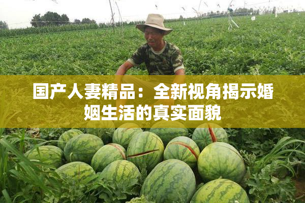 国产人妻精品：全新视角揭示婚姻生活的真实面貌