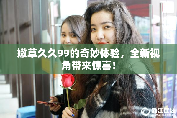 嫩草久久99的奇妙体验，全新视角带来惊喜！