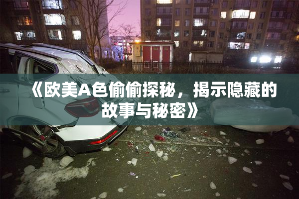 《欧美A色偷偷探秘，揭示隐藏的故事与秘密》