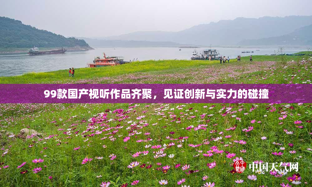 99款国产视听作品齐聚，见证创新与实力的碰撞