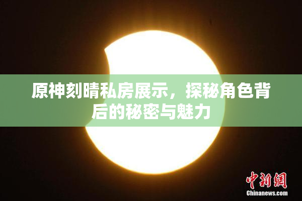 原神刻晴私房展示，探秘角色背后的秘密与魅力