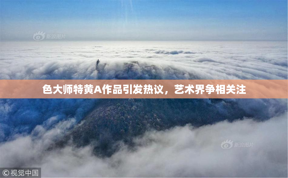色大师特黄A作品引发热议，艺术界争相关注