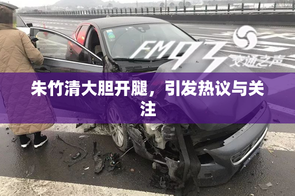朱竹清大胆开腿，引发热议与关注