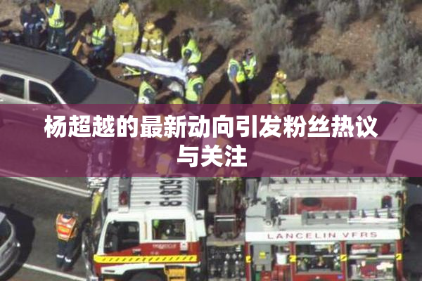 杨超越的最新动向引发粉丝热议与关注