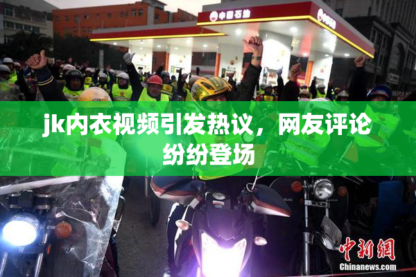 jk内衣视频引发热议，网友评论纷纷登场