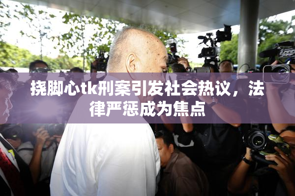 挠脚心tk刑案引发社会热议，法律严惩成为焦点