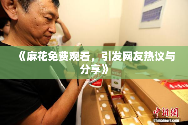 《麻花免费观看，引发网友热议与分享》