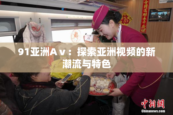 91亚洲Aⅴ：探索亚洲视频的新潮流与特色