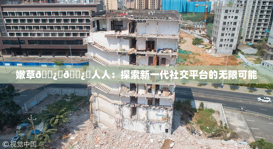 嫩草🌿‌🌿‌人人：探索新一代社交平台的无限可能